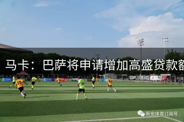 马卡：巴萨将申请增加高盛贷款额度，预计4亿至5亿欧